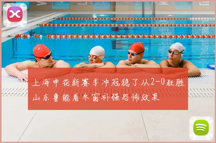 上海申花新赛季冲冠稳了从2-0狂胜山东鲁能看冬窗补强恐怖效果