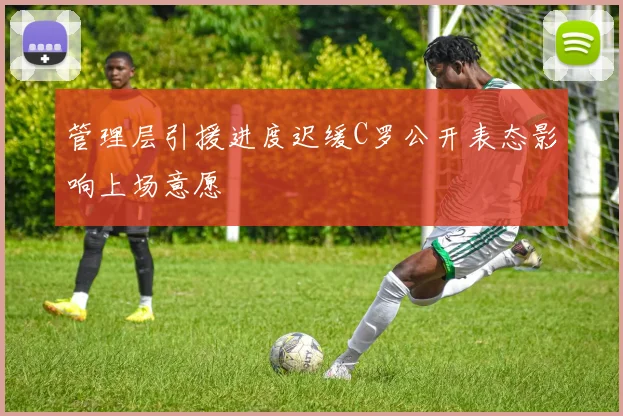 管理层引援进度迟缓C罗公开表态影响上场意愿