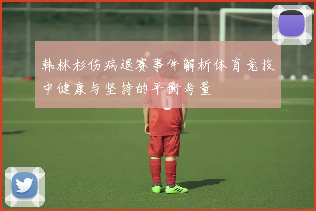韩林杉伤病退赛事件解析体育竞技中健康与坚持的平衡考量