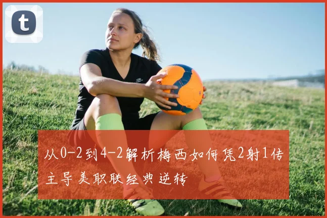 从0-2到4-2解析梅西如何凭2射1传主导美职联经典逆转