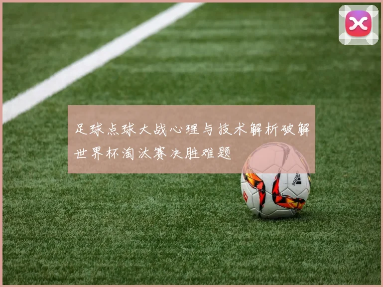 足球点球大战心理与技术解析破解世界杯淘汰赛决胜难题