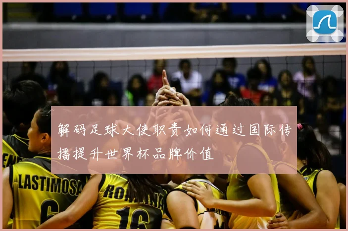 解码足球大使职责如何通过国际传播提升世界杯品牌价值
