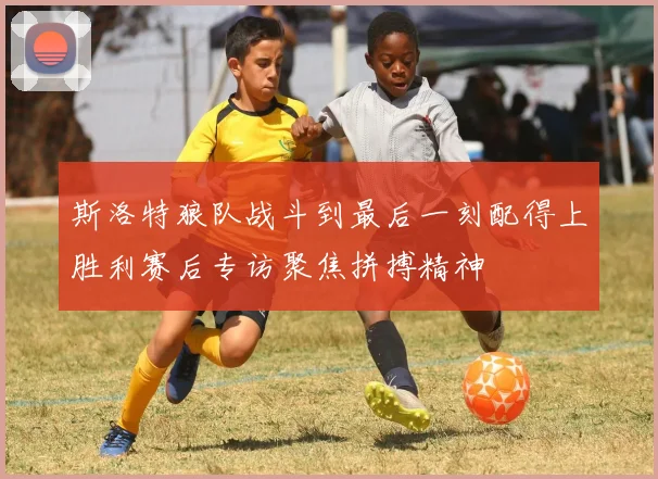 斯洛特狼队战斗到最后一刻配得上胜利赛后专访聚焦拼搏精神