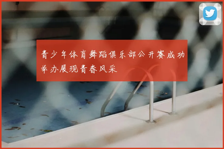 青少年体育舞蹈俱乐部公开赛成功举办展现青春风采