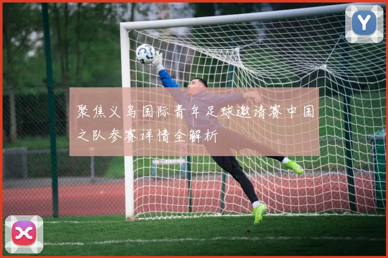 聚焦义乌国际青年足球邀请赛中国之队参赛详情全解析