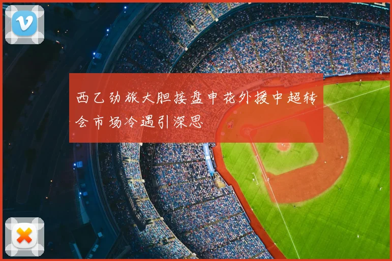 西乙劲旅大胆接盘申花外援中超转会市场冷遇引深思