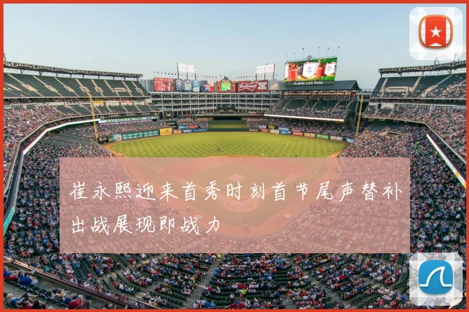 崔永熙迎来首秀时刻首节尾声替补出战展现即战力