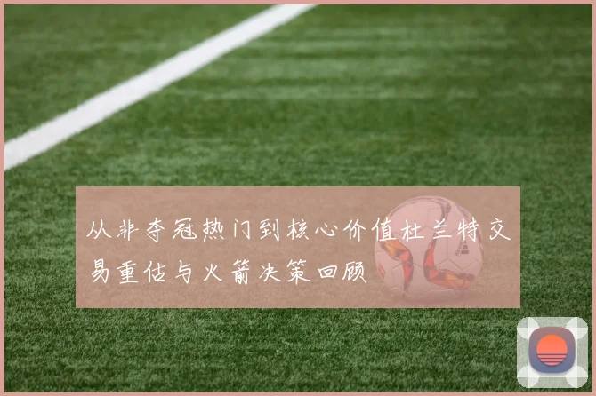 从非夺冠热门到核心价值杜兰特交易重估与火箭决策回顾