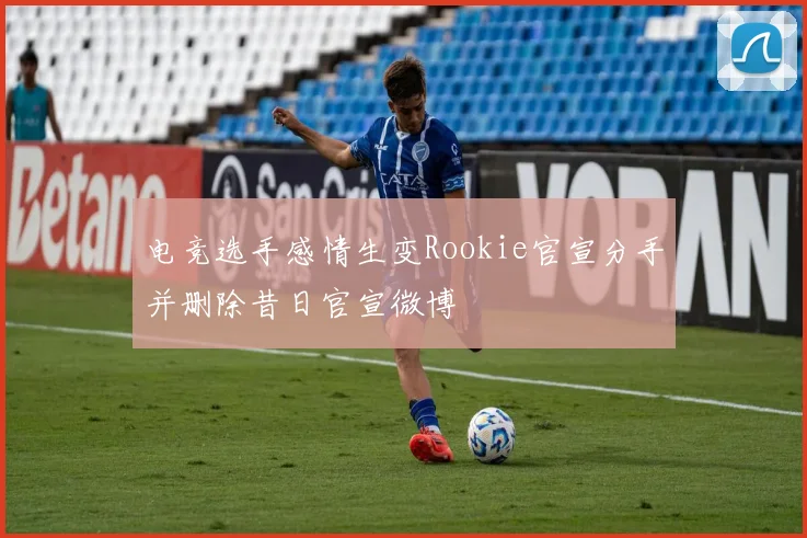 电竞选手感情生变Rookie官宣分手并删除昔日官宣微博