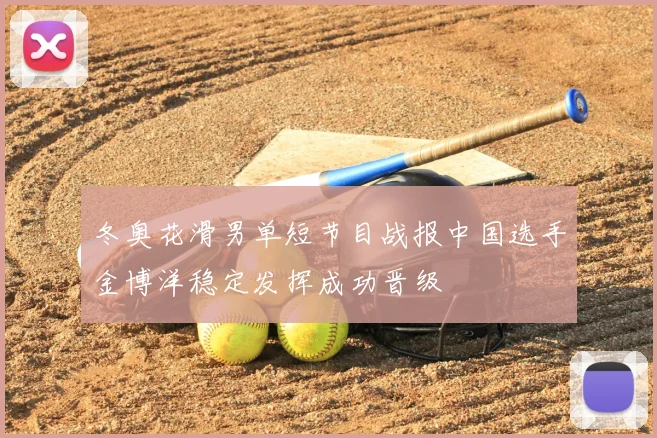 冬奥花滑男单短节目战报中国选手金博洋稳定发挥成功晋级