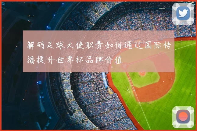 解码足球大使职责如何通过国际传播提升世界杯品牌价值