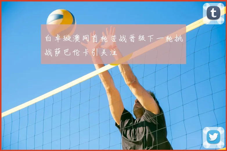 白卓璇澳网首轮苦战晋级下一轮挑战萨巴伦卡引关注