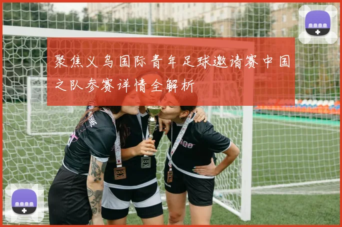 聚焦义乌国际青年足球邀请赛中国之队参赛详情全解析