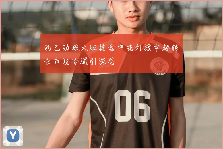 西乙劲旅大胆接盘申花外援中超转会市场冷遇引深思