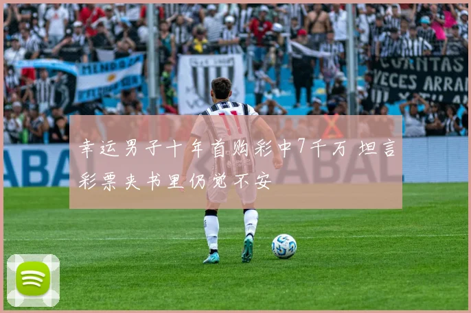 幸运男子十年首购彩中7千万 坦言彩票夹书里仍觉不安