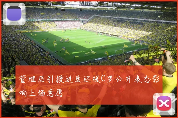 管理层引援进度迟缓C罗公开表态影响上场意愿