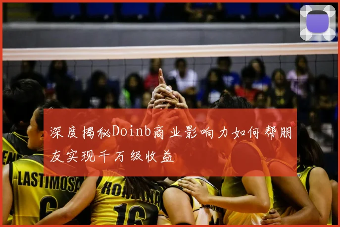 深度揭秘Doinb商业影响力如何帮朋友实现千万级收益
