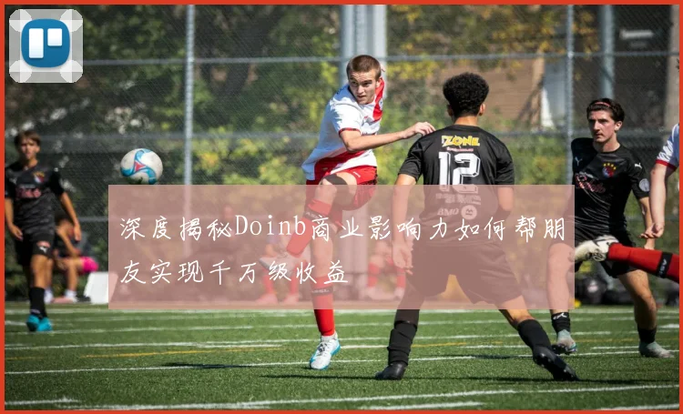 深度揭秘Doinb商业影响力如何帮朋友实现千万级收益